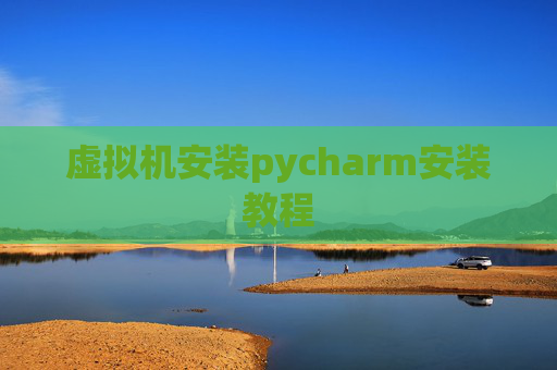 虚拟机安装pycharm安装教程 虚拟机安装pycharm安装教程